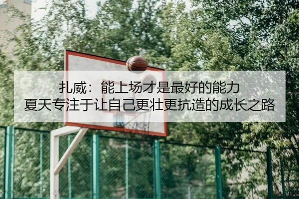 扎威:能上场才是最好的能力 夏天专注于让自己更壮更抗造的成长之路