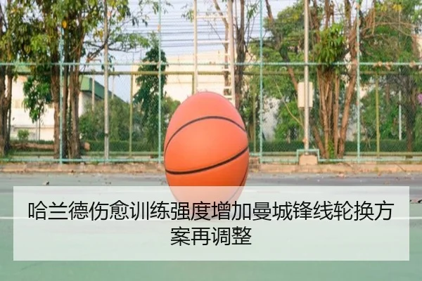 哈兰德伤愈训练强度增加曼城锋线轮换方案再调整